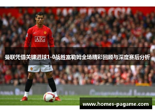 曼联凭借关键进球1-0战胜富勒姆全场精彩回顾与深度赛后分析