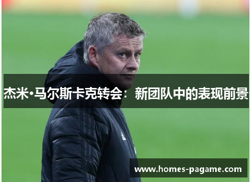 杰米·马尔斯卡克转会：新团队中的表现前景