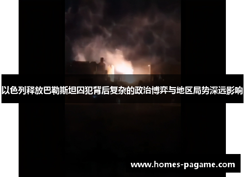 以色列释放巴勒斯坦囚犯背后复杂的政治博弈与地区局势深远影响