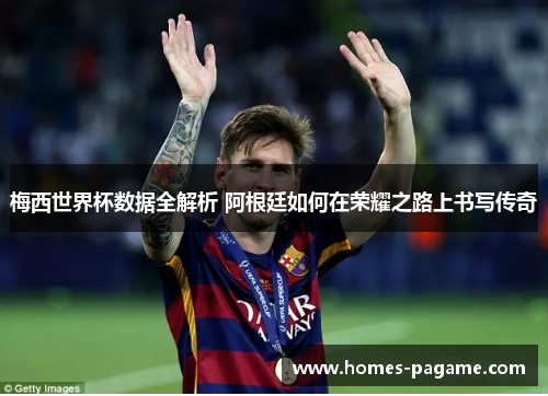 梅西世界杯数据全解析 阿根廷如何在荣耀之路上书写传奇