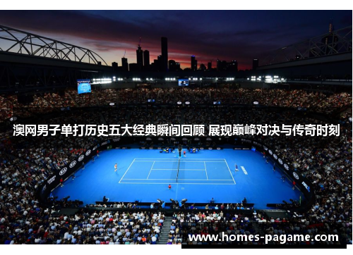 澳网男子单打历史五大经典瞬间回顾 展现巅峰对决与传奇时刻