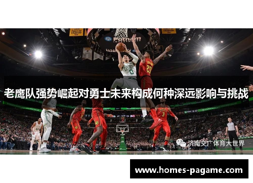 老鹰队强势崛起对勇士未来构成何种深远影响与挑战