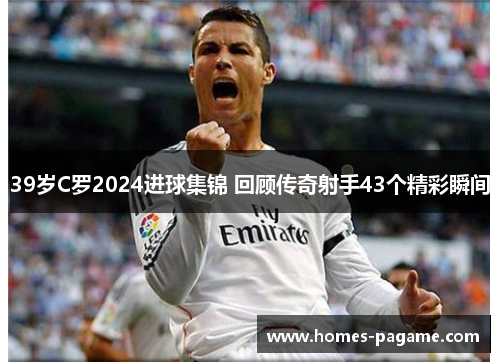 39岁C罗2024进球集锦 回顾传奇射手43个精彩瞬间