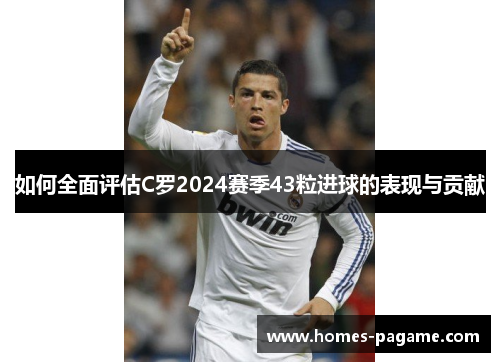 如何全面评估C罗2024赛季43粒进球的表现与贡献