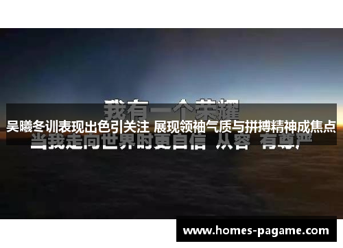 吴曦冬训表现出色引关注 展现领袖气质与拼搏精神成焦点