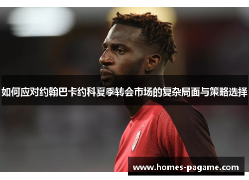 如何应对约翰巴卡约科夏季转会市场的复杂局面与策略选择