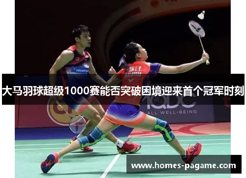 大马羽球超级1000赛能否突破困境迎来首个冠军时刻