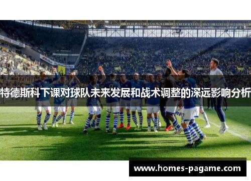 特德斯科下课对球队未来发展和战术调整的深远影响分析