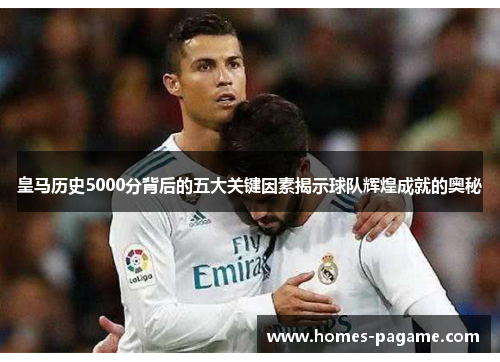 皇马历史5000分背后的五大关键因素揭示球队辉煌成就的奥秘