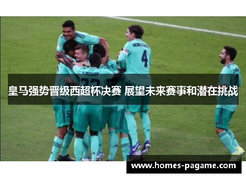 皇马强势晋级西超杯决赛 展望未来赛事和潜在挑战