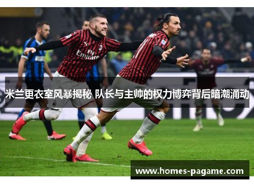 米兰更衣室风暴揭秘 队长与主帅的权力博弈背后暗潮涌动