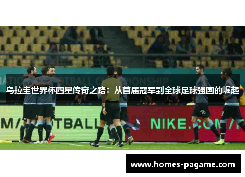 乌拉圭世界杯四星传奇之路：从首届冠军到全球足球强国的崛起