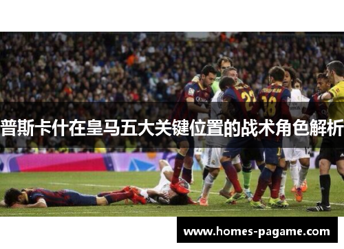 普斯卡什在皇马五大关键位置的战术角色解析