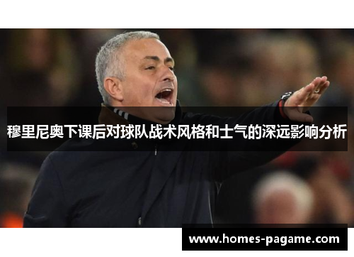 穆里尼奥下课后对球队战术风格和士气的深远影响分析