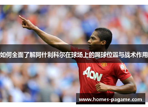 如何全面了解阿什利科尔在球场上的踢球位置与战术作用