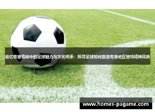 追忆粤港情结中的足球魅力与文化传承：探寻足球如何塑造粤港地区独特精神风貌