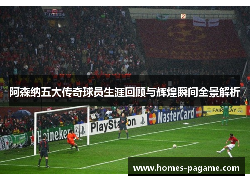 阿森纳五大传奇球员生涯回顾与辉煌瞬间全景解析