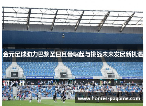 金元足球助力巴黎圣日耳曼崛起与挑战未来发展新机遇