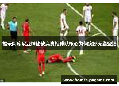 揭示阿库尼亚神秘缺席真相球队核心为何突然无缘登场