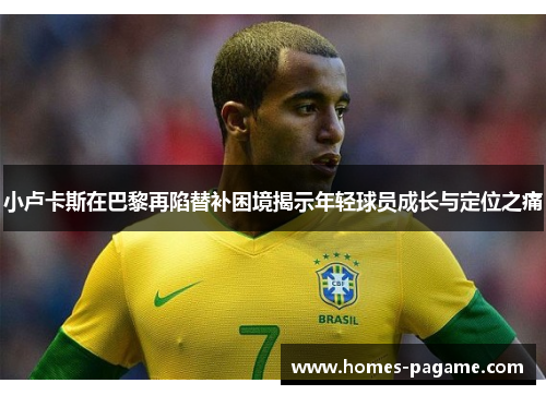 小卢卡斯在巴黎再陷替补困境揭示年轻球员成长与定位之痛