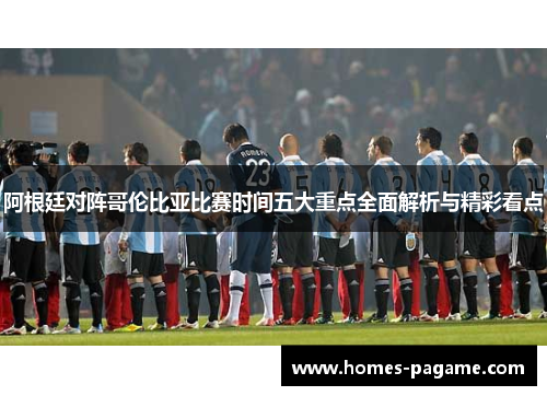 阿根廷对阵哥伦比亚比赛时间五大重点全面解析与精彩看点