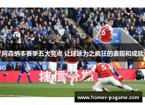 阿森纳本赛季五大亮点 让球迷为之疯狂的表现和成就