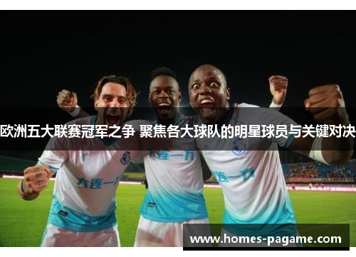 欧洲五大联赛冠军之争 聚焦各大球队的明星球员与关键对决