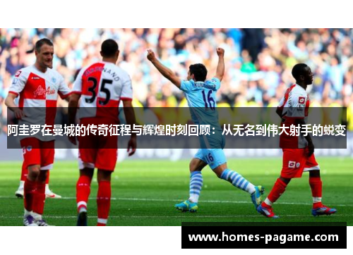 阿圭罗在曼城的传奇征程与辉煌时刻回顾：从无名到伟大射手的蜕变